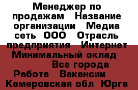 Менеджер по продажам › Название организации ­ Медиа сеть, ООО › Отрасль предприятия ­ Интернет › Минимальный оклад ­ 25 000 - Все города Работа » Вакансии   . Кемеровская обл.,Юрга г.